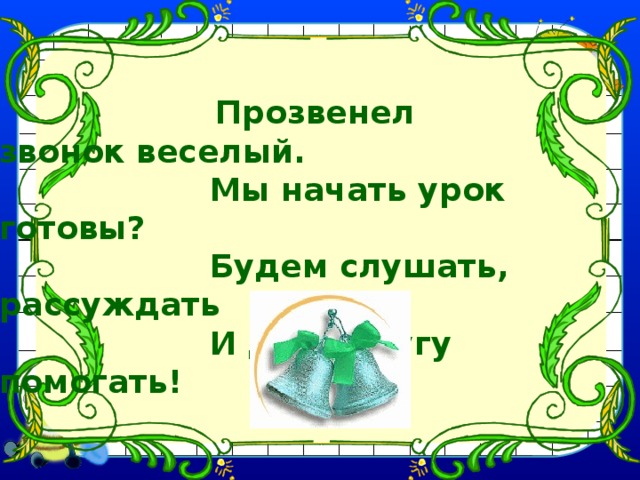  Прозвенел звонок веселый.  Мы начать урок готовы?  Будем слушать, рассуждать  И друг другу помогать! 