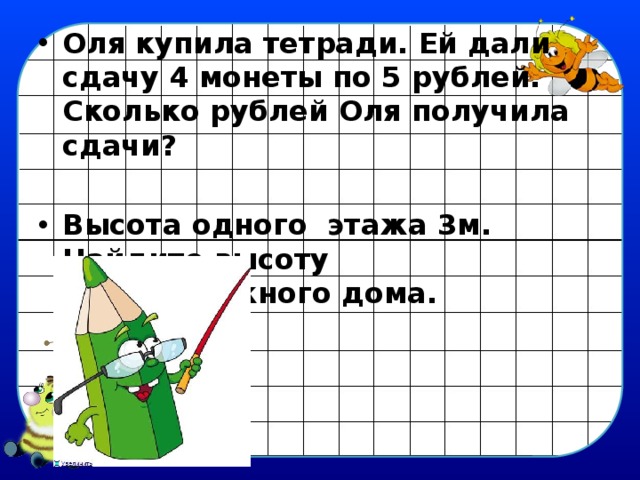 Оля купила тетради. Ей дали сдачу 4 монеты по 5 рублей. Сколько рублей Оля получила сдачи?  Высота одного этажа 3м. Найдите высоту девятиэтажного дома. 