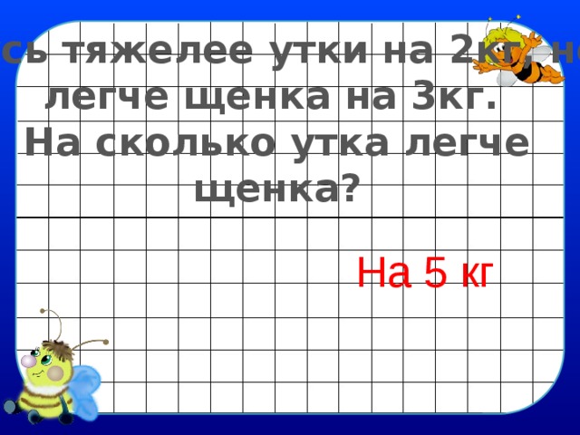 Гусь тяжелее утки на 2кг, но легче щенка на 3кг. На сколько утка легче щенка? На 5 кг 