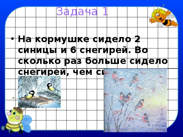Задача 1 На кормушке сидело 2 синицы и 6 снегирей. Во сколько раз больше сидело снегирей, чем синиц? 