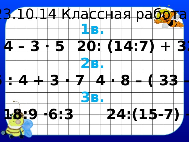 23.10.14 Классная работа. 1в.  6 ∙ 4 – 3 ∙ 5   20: (14:7) + 32 2в.  36 : 4 + 3 ∙ 7   4 ∙ 8 – ( 33 – 28) 3в.  18:9 ∙6:3  24:(15-7) +59 