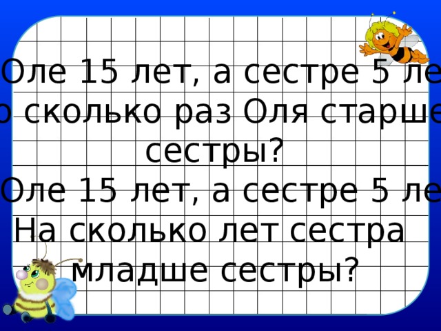Оле 15 лет, а сестре 5 лет. Во сколько раз Оля старше сестры? 2. Оле 15 лет, а сестре 5 лет. На сколько лет сестра младше сестры? 