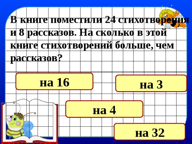 В книге поместили 24 стихотворения и 8 рассказов. На сколько в этой книге стихотворений больше, чем рассказов? на 16 на 3 на 4 на 32 