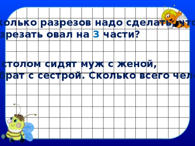 Сколько разрезов надо сделать, чтобы разрезать овал на 3 части? За столом сидят муж с женой, да брат с сестрой. Сколько всего человек? 