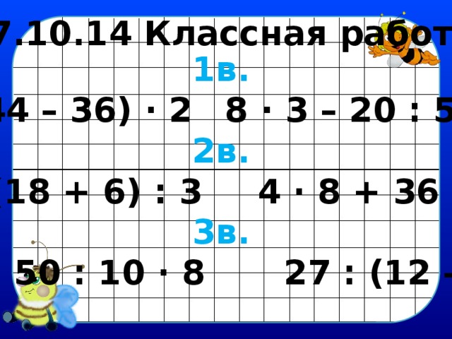 27.10.14 Классная работа. 1в.  (44 – 36) · 2   8 · 3 – 20 : 5 2в.  (18 + 6) : 3    4 · 8 + 36 : 4 3в.  50 : 10 · 8  27 : (12 – 3) 