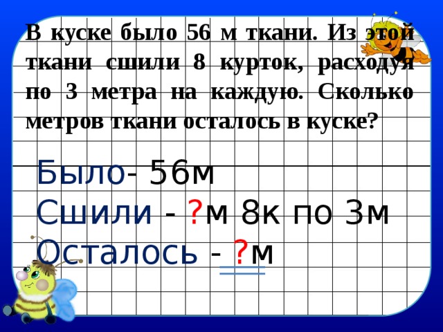 В куске было 56 м ткани. Из этой ткани сшили 8 курток, расходуя по 3 метра на каждую. Сколько метров ткани осталось в куске? Было - 56м Сшили - ? м 8к по 3м Осталось - ? м 