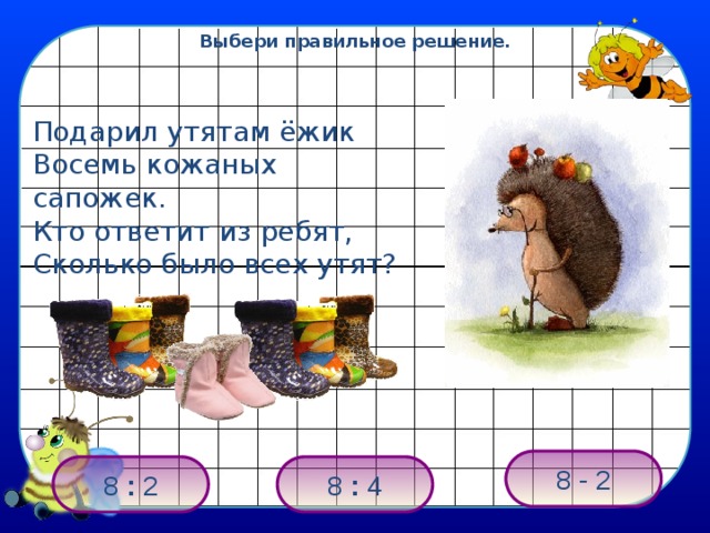 Выбери правильное решение. Подарил утятам ёжик Восемь кожаных сапожек. Кто ответит из ребят, Сколько было всех утят? 8 - 2 8 : 2 8 : 4 