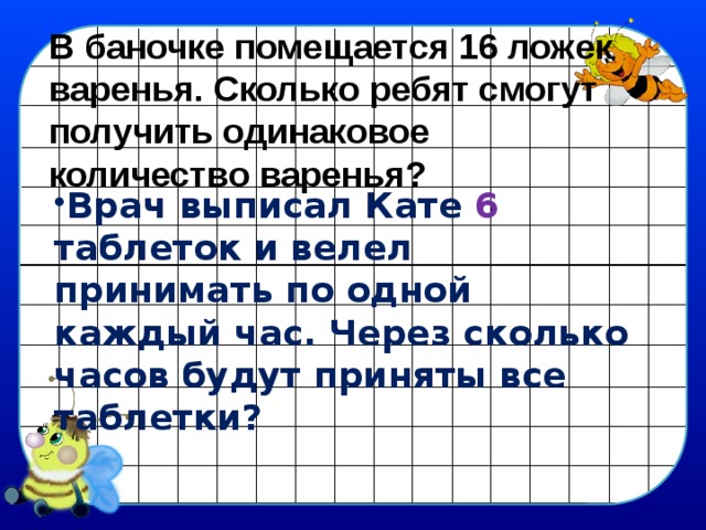 В баночке помещается 16 ложек варенья. Сколько ребят смогут получить одинаковое количество варенья? Врач выписал Кате 6 таблеток и велел принимать по одной каждый час. Через сколько часов будут приняты все таблетки? 