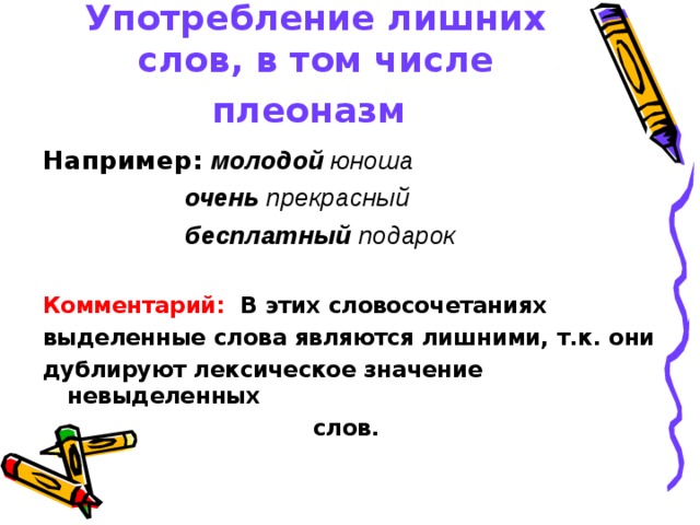 Употребление лишних слов, в том числе плеоназм Например:  молодой юноша  очень прекрасный   бесплатный подарок  Комментарий: В этих словосочетаниях выделенные слова являются лишними, т.к. они дублируют лексическое значение невыделенных слов. 
