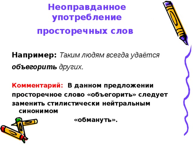 Неоправданное употребление просторечных слов  Например:  Таким людям всегда удаётся объегорить других.  Комментарий: В данном предложении просторечное слово «объегорить» следует заменить стилистически нейтральным синонимом «обмануть».  