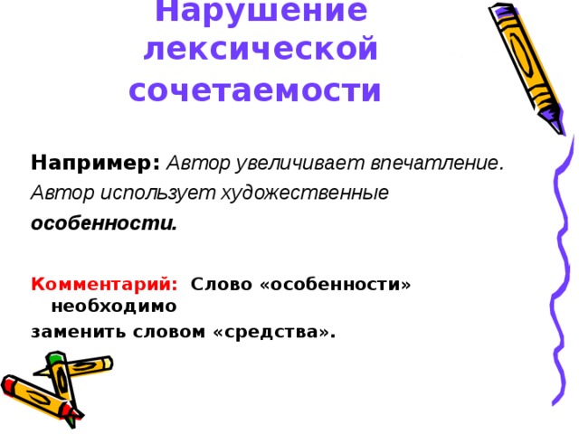 Нарушение лексической сочетаемости  Например:  Автор увеличивает впечатление. Автор использует художественные особенности. Комментарий: Слово «особенности» необходимо заменить словом «средства». 