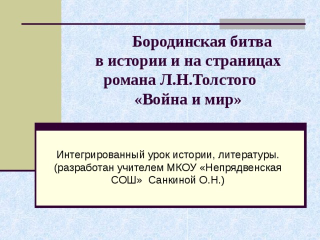  Бородинская битва  в истории и на страницах романа Л.Н.Толстого  «Война и мир»   Интегрированный урок истории, литературы. (разработан учителем МКОУ «Непрядвенская СОШ» Санкиной О.Н.) 