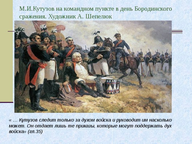 М.И.Кутузов на командном пункте в день Бородинского сражения. Художник А. Шепелюк « … Кутузов следит только за духом войска и руководит им насколько может. Он отдает лишь те приказы, которые могут поддержать дух войска» (гл.35) 