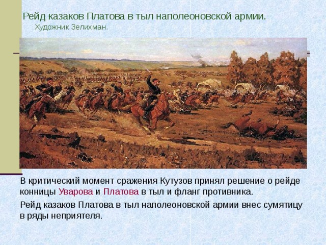 Рейд казаков Платова в тыл наполеоновской  армии . Художник Зелихман. В критический момент сражения Кутузов принял решение о рейде конницы Уварова и Платова в тыл и фланг противника. Рейд казаков Платова в тыл наполеоновской армии внес сумятицу в ряды неприятеля. 