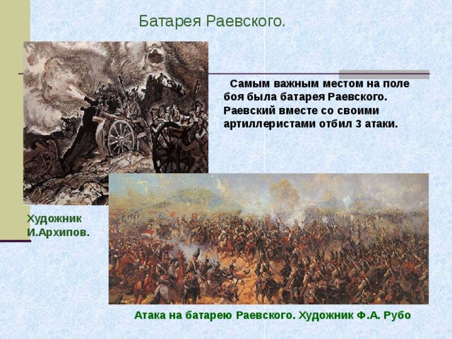  Батарея Раевского.   Батарея Раевского.   Самым важным местом на поле боя была батарея Раевского. Раевский вместе со своими артиллеристами отбил 3 атаки. Художник И.Архипов. Художник И.Архипов. Атака на батарею Раевского. Художник Ф.А. Рубо 
