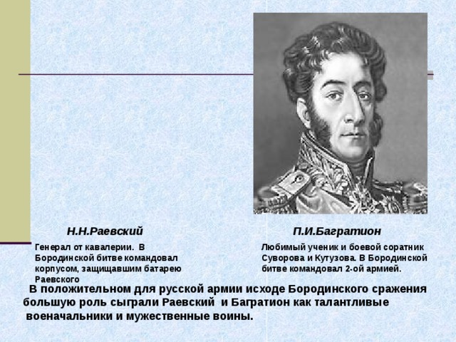 Н.Н.Раевский П.И.Багратион Генерал от кавалерии. В Бородинской битве командовал корпусом, защищавшим батарею Раевского Любимый ученик и боевой соратник Суворова и Кутузова. В Бородинской битве командовал 2-ой армией.  В положительном для русской армии исходе Бородинского сражения  большую роль сыграли Раевский и Багратион как талантливые  военачальники и мужественные воины. 