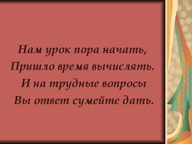 Нам урок пора начать, Пришло время вычислять.  И на трудные вопросы  Вы ответ сумейте дать. 