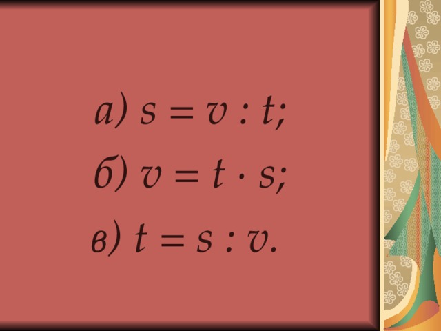 а ) s = v : t; б ) v = t ∙ s; в ) t = s : v.  