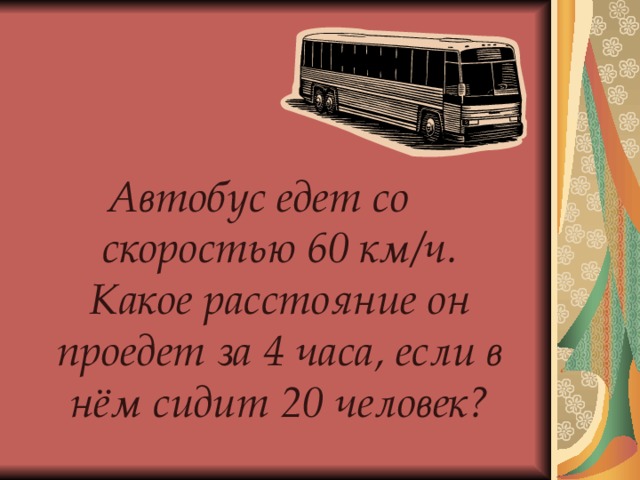 Автобус едет со скоростью 60 км/ч. Какое расстояние он проедет за 4 часа, если в нём сидит 20 человек? 