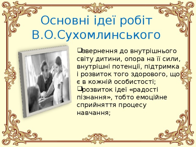 Основні ідеї робіт В.О.Сухомлинського звернення до внутрішнього світу дитини, опора на її сили, внутрішні потенції, підтримка і розвиток того здорового, що є в кожній особистості; розвиток ідеї «радості пізнання», тобто емоційне сприйняття процесу навчання; 
