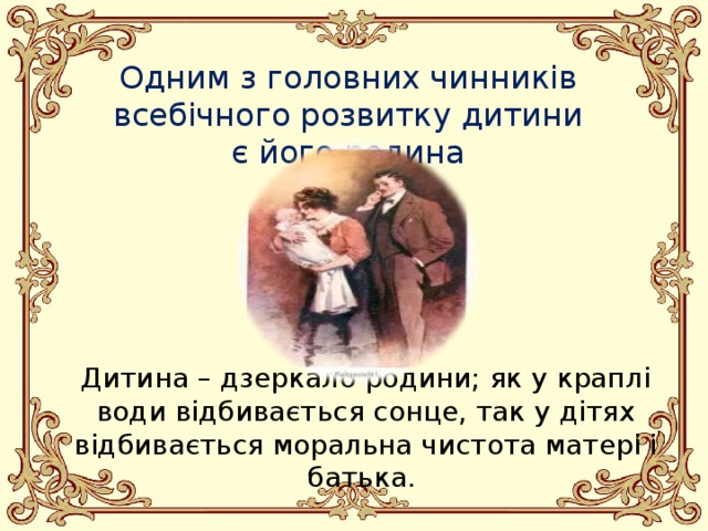 Одним з головних чинників всебічного розвитку дитини є його родина Дитина – дзеркало родини; як у краплі води відбивається сонце, так у дітях відбивається моральна чистота матері і батька.     