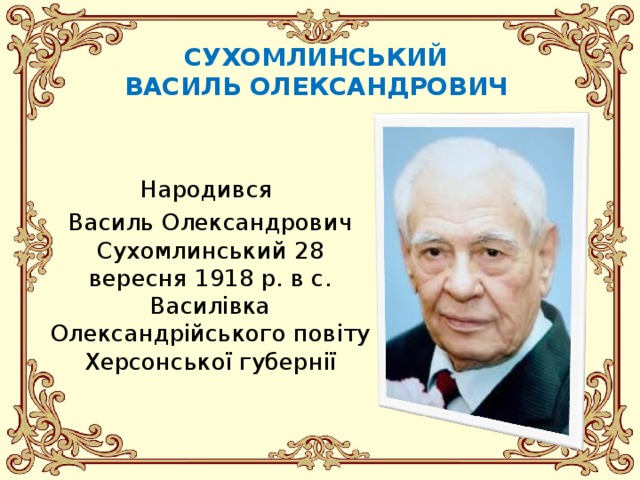 СУХОМЛИНСЬКИЙ  ВАСИЛЬ ОЛЕКСАНДРОВИЧ     Народився Василь Олександрович Сухомлинський 28 вересня 1918 р. в с. Василівка Олександрійського повіту Херсонської губернії 
