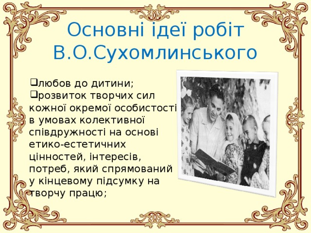 Основні ідеї робіт В.О.Сухомлинського любов до дитини; розвиток творчих сил кожної окремої особистості в умовах колективної співдружності на основі етико-естетичних цінностей, інтересів, потреб, який спрямований у кінцевому підсумку на творчу працю; 