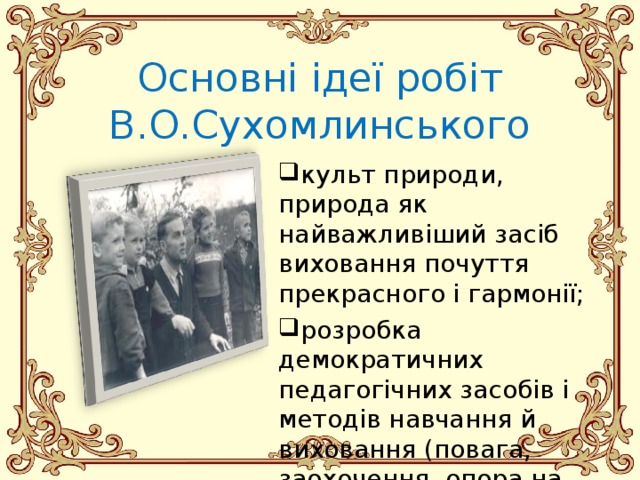 Основні ідеї робіт В.О.Сухомлинського культ природи, природа як найважливіший засіб виховання почуття прекрасного і гармонії; розробка демократичних педагогічних засобів і методів навчання й виховання (повага, заохочення, опора на позитивне, моральне покарання);   