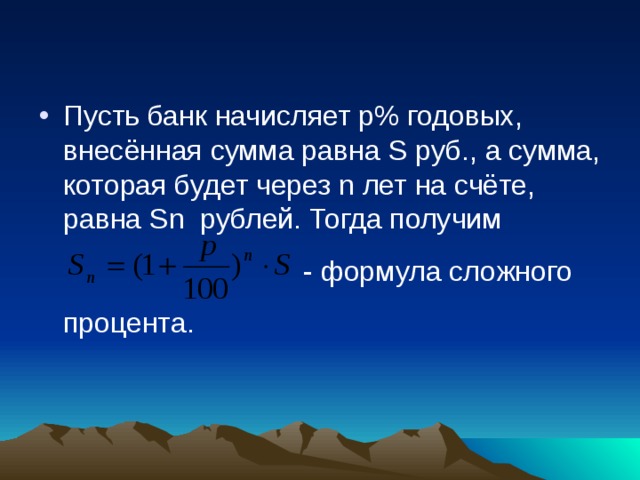 Пусть банк начисляет р% годовых, внесённая сумма равна S руб., а сумма, которая будет через n лет на счёте, равна S n рублей. Тогда получим       - формула сложного  процента. 
