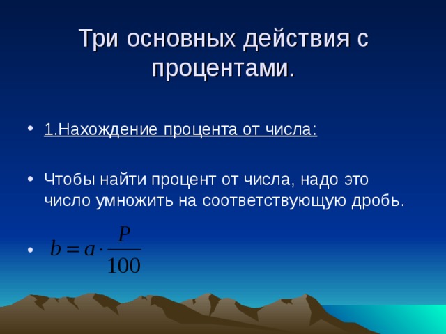 Три основных действия с процентами. 1.Нахождение процента от числа: Чтобы найти процент от числа, надо это число умножить на соответствующую дробь. 
