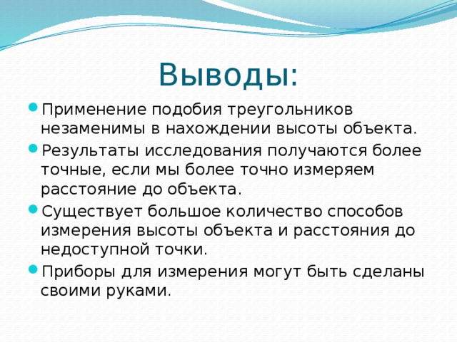 Выводы: Применение подобия треугольников незаменимы в нахождении высоты объекта. Результаты исследования получаются более точные, если мы более точно измеряем расстояние до объекта. Существует большое количество способов измерения высоты объекта и расстояния до недоступной точки. Приборы для измерения могут быть сделаны своими руками. 