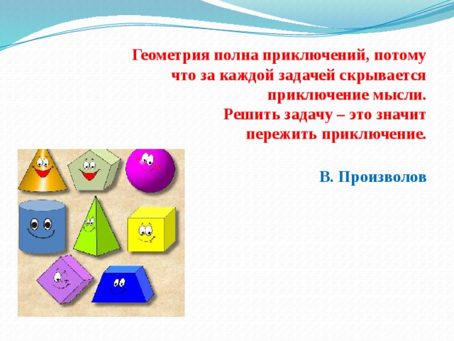 Геометрия полна приключений, потому что за каждой задачей скрывается приключение мысли. Решить задачу – это значит пережить приключение.   В. Произволов 