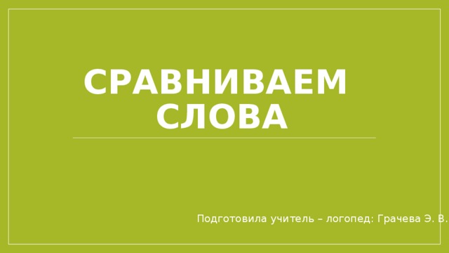 Сравниваем слова Подготовила учитель – логопед: Грачева Э. В. 