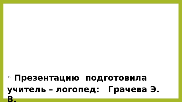  Презентацию подготовила учитель – логопед: Грачева Э. В. 
