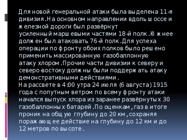 Для новой генеральной атаки была выделена 11-я дивизия. На основном направлении вдоль шоссе и железной дороги был развёрнут усиленный маршевыми частями 18-й полк. Южнее должен был атаковать 76-й полк. Для успеха операции по фронту обоих полков было решено применить массированную газобаллонную атаку хлором. Прочие части дивизии к северу и северо-востоку должны были поддержать атаку демонстративными действиями.  На рассвете в 4:00 утра 24 июля (6 августа) 1915 года с попутным ветром по всему фронту атаки начался выпуск хлора из заранее развёрнутых 30 газобаллонных батарей. По оценкам, газ в итоге проник на общую глубину до 20 км, сохраняя поражающее действие на глубину до 12 км и до 12 метров по высоте.    
