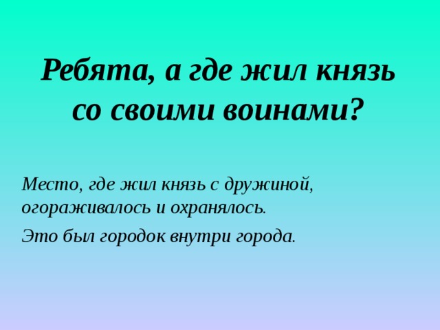 Ребята, а где жил князь со своими воинами?  Место, где жил князь с дружиной, огораживалось и охранялось. Это был городок внутри города. 