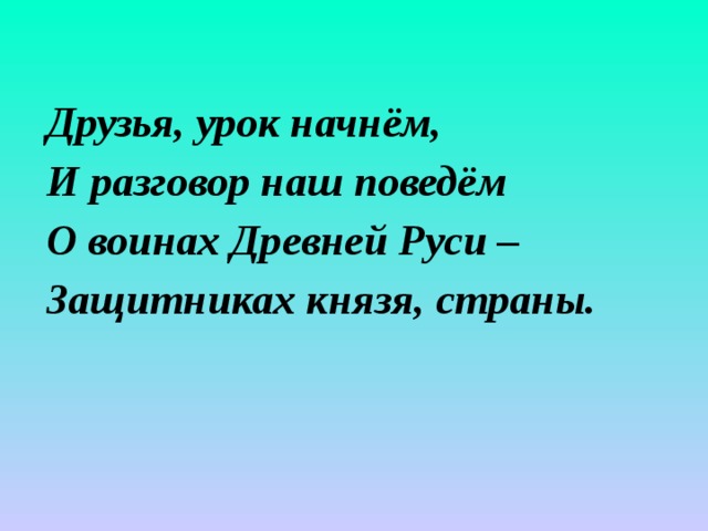 Друзья, урок начнём, И разговор наш поведём О воинах Древней Руси – Защитниках князя, страны. 