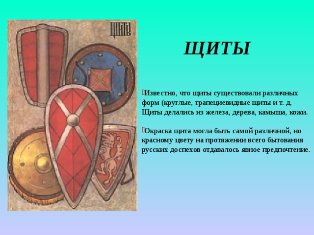ЩИТЫ Известно, что щиты существовали различных форм (круглые, трапециевидные щиты и т. д. Щиты делались из железа, дерева, камыша, кожи. Окраска щита могла быть самой различной, но красному цвету на протяжении всего бытования русских доспехов отдавалось явное предпочтение. 