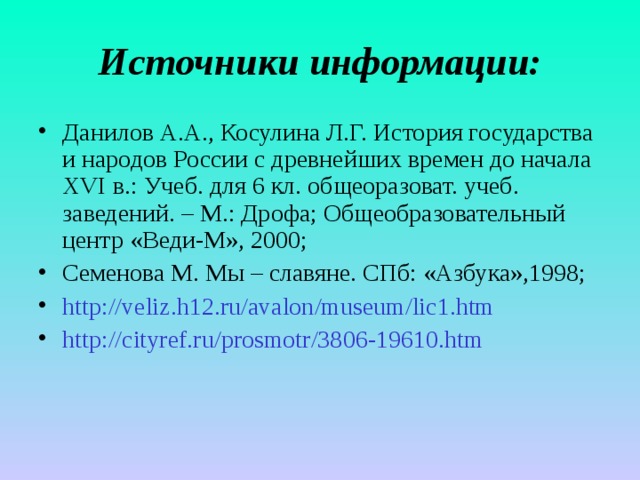 Источники информации: Данилов А.А., Косулина Л.Г. История государства и народов России с древнейших времен до начала XVI в.: Учеб. для 6 кл. общеоразоват. учеб. заведений. – М.: Дрофа; Общеобразовательный центр «Веди-М», 2000; Семенова М. Мы – славяне. СПб: «Азбука»,1998; http ://veliz.h12.ru/ avalon / museum /lic1.htm http :// cityref.ru / prosmotr /3806-19610.htm  