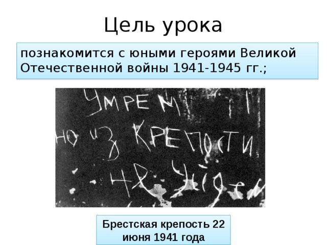 Цель урока познакомится с юными героями Великой Отечественной войны 1941-1945 гг.; Брестская крепость 22 июня 1941 года 