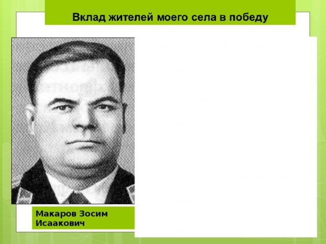 С октября 1941г.- на фронте, воевал на Курской дуге, на Украине, в Румынии. За годы войны Макаров З.И. 150 раз вылетал на боевые задания. На счету летчика - штурмовика было 40 уничтоженных фашистских танков, до 200 автомашин, 2 штаба воинских соединений противника. Награжден 7 орденами и 14 медалями, 4 февраля 1944 г. присвоено звание Героя Советского Союза.. Макаров Зосим Исаакович 