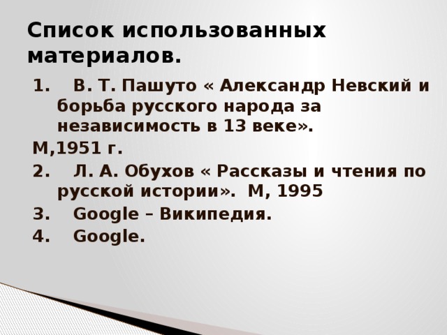 Список использованных материалов. 1. В. Т. Пашуто « Александр Невский и борьба русского народа за независимость в 13 веке». М,1951 г. 2. Л. А. Обухов « Рассказы и чтения по русской истории». М, 1995 3. Google – Википедия. 4. Google. 