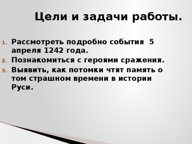  Цели и задачи работы. Рассмотреть подробно события 5 апреля 1242 года. Познакомиться с героями сражения. Выявить, как потомки чтят память о том страшном времени в истории Руси.  