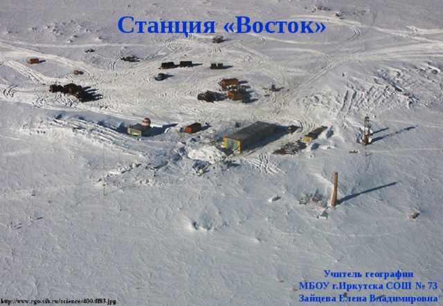  Станция «Восток» Учитель географии МБОУ г.Иркутска СОШ № 73 Зайцева Елена Владимировна 