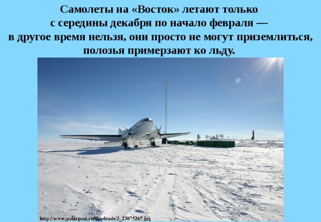Самолеты на «Восток» летают только  с середины декабря по начало февраля —  в другое время нельзя, они просто не могут приземлиться, полозья примерзают ко льду. 