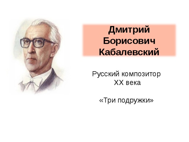Дмитрий Борисович Кабалевский Русский композитор  XX века «Три подружки» 