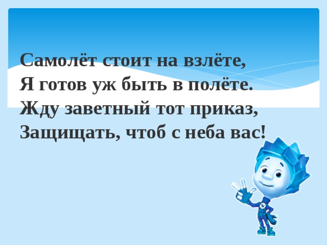 Самолёт стоит на взлёте,   Я готов уж быть в полёте.   Жду заветный тот приказ,   Защищать, чтоб с неба вас! 