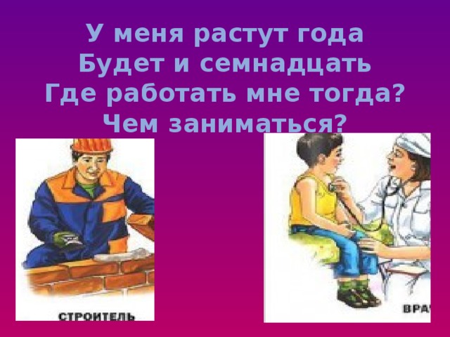 У меня растут года  Будет и семнадцать  Где работать мне тогда?  Чем заниматься? 