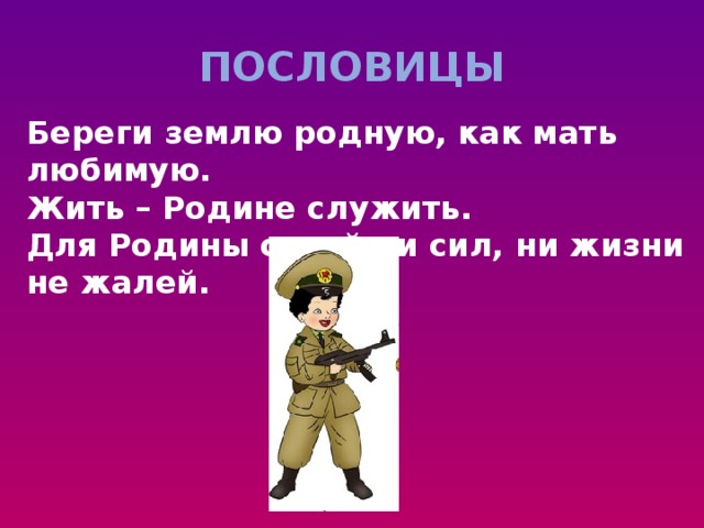 ПОСЛОВИЦЫ Береги землю родную, как мать любимую. Жить – Родине служить. Для Родины своей ни сил, ни жизни не жалей.  