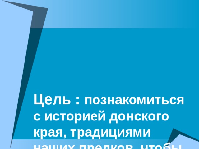 Цель : познакомиться с историей донского края, традициями наших предков, чтобы быть им достойной сменой.